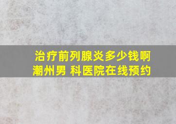 治疗前列腺炎多少钱啊潮州男 科医院在线预约